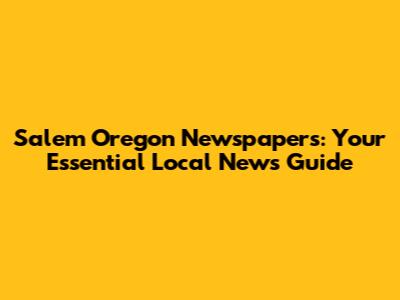 Salem Oregon Newspapers: Your Essential Local News Guide