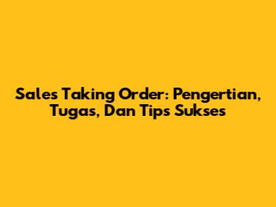 Sales Taking Order: Pengertian, Tugas, Dan Tips Sukses