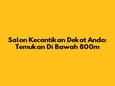 Salon Kecantikan Dekat Anda: Temukan Di Bawah 800m