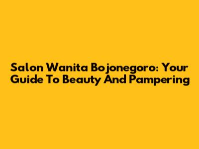 Salon Wanita Bojonegoro: Your Guide To Beauty And Pampering