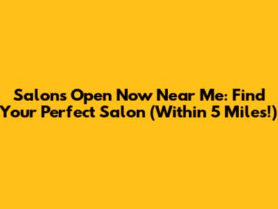 Salons Open Now Near Me: Find Your Perfect Salon (Within 5 Miles!)