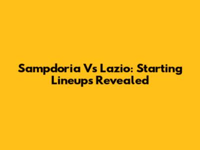 Sampdoria Vs Lazio: Starting Lineups Revealed