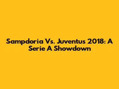 Sampdoria Vs. Juventus 2018: A Serie A Showdown