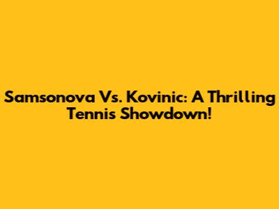 Samsonova Vs. Kovinic: A Thrilling Tennis Showdown!