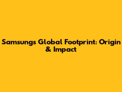 Samsung's Global Footprint: Origin & Impact