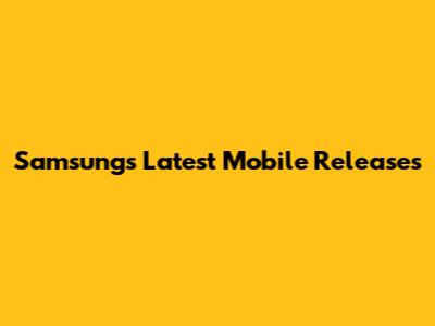Samsung's Latest Mobile Releases