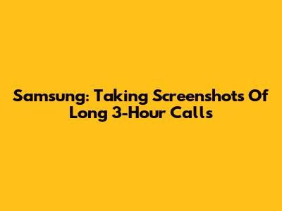 Samsung: Taking Screenshots Of Long 3-Hour Calls