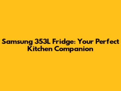 Samsung 353L Fridge: Your Perfect Kitchen Companion