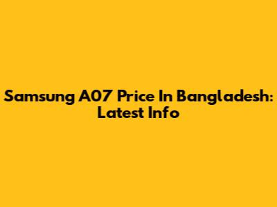 Samsung A07 Price In Bangladesh: Latest Info