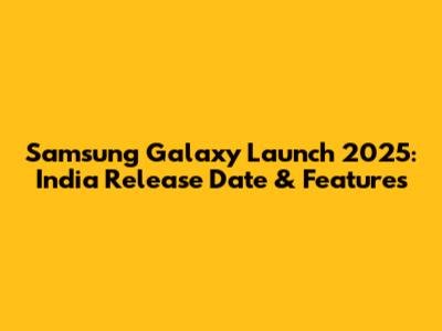 Samsung Galaxy Launch 2025: India Release Date & Features