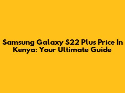Samsung Galaxy S22 Plus Price In Kenya: Your Ultimate Guide