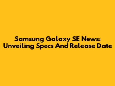 Samsung Galaxy SE News: Unveiling Specs And Release Date