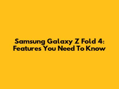 Samsung Galaxy Z Fold 4: Features You Need To Know