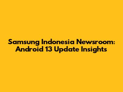 Samsung Indonesia Newsroom: Android 13 Update Insights