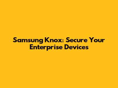 Samsung Knox: Secure Your Enterprise Devices