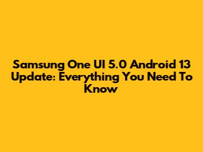 Samsung One UI 5.0 Android 13 Update: Everything You Need To Know