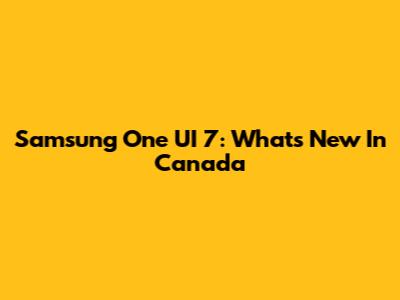 Samsung One UI 7: What's New In Canada