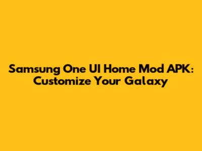 Samsung One UI Home Mod APK: Customize Your Galaxy