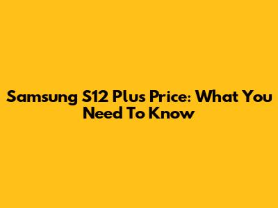 Samsung S12 Plus Price: What You Need To Know