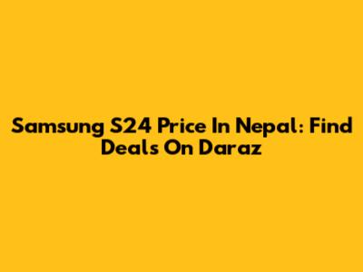 Samsung S24 Price In Nepal: Find Deals On Daraz