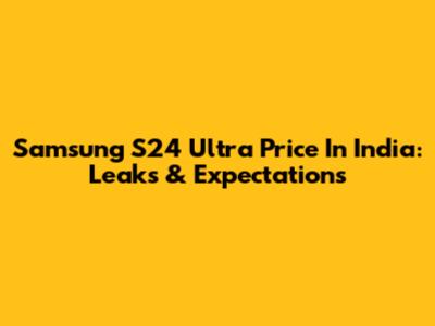 Samsung S24 Ultra Price In India: Leaks & Expectations