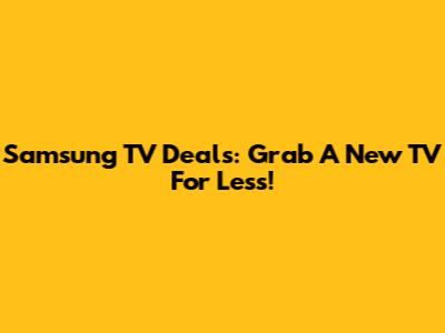 Samsung TV Deals: Grab A New TV For Less!