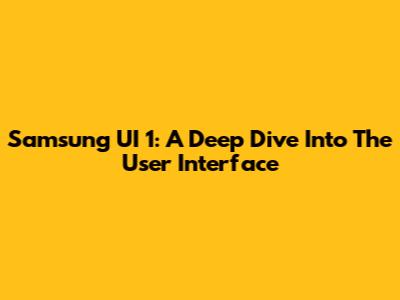 Samsung UI 1: A Deep Dive Into The User Interface