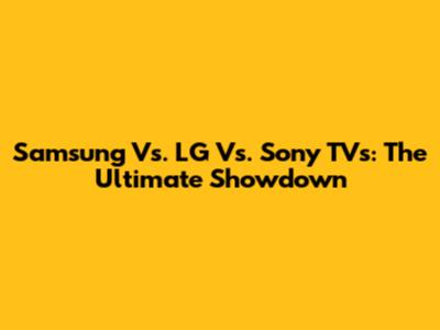 Samsung Vs. LG Vs. Sony TVs: The Ultimate Showdown