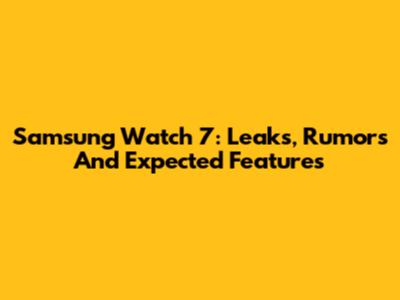 Samsung Watch 7: Leaks, Rumors And Expected Features