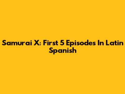 Samurai X: First 5 Episodes In Latin Spanish