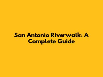 San Antonio Riverwalk: A Complete Guide