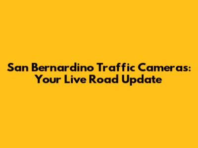 San Bernardino Traffic Cameras: Your Live Road Update