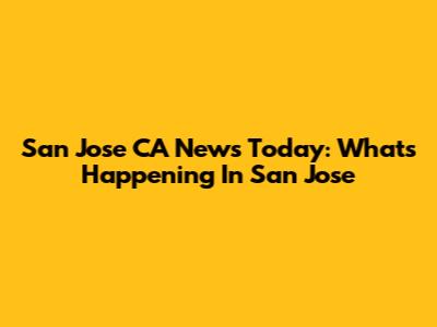 San Jose CA News Today: What's Happening In San Jose