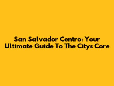 San Salvador Centro: Your Ultimate Guide To The City's Core