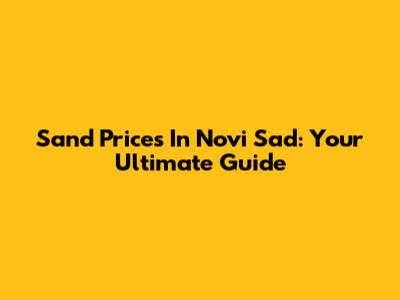 Sand Prices In Novi Sad: Your Ultimate Guide