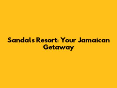 Sandals Resort: Your Jamaican Getaway