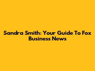 Sandra Smith: Your Guide To Fox Business News