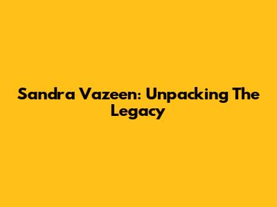 Sandra Vazeen: Unpacking The Legacy