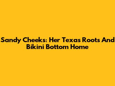 Sandy Cheeks: Her Texas Roots And Bikini Bottom Home