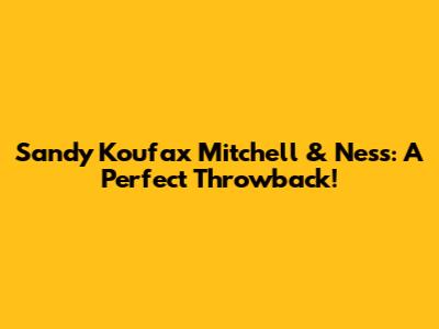 Sandy Koufax Mitchell & Ness: A Perfect Throwback!