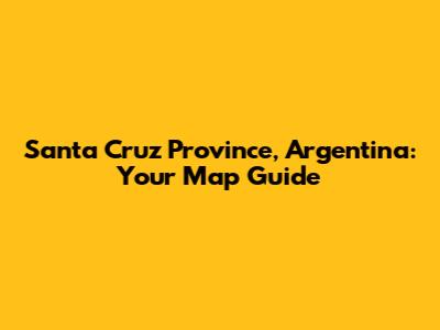 Santa Cruz Province, Argentina: Your Map Guide