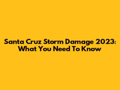 Santa Cruz Storm Damage 2023: What You Need To Know