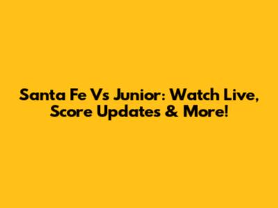 Santa Fe Vs Junior: Watch Live, Score Updates & More!