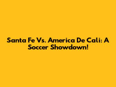 Santa Fe Vs. America De Cali: A Soccer Showdown!