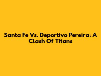 Santa Fe Vs. Deportivo Pereira: A Clash Of Titans