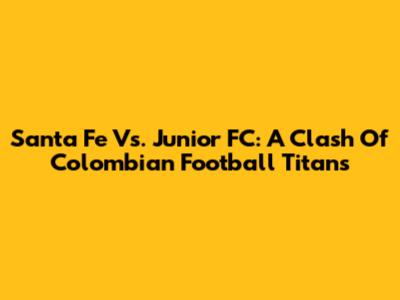 Santa Fe Vs. Junior FC: A Clash Of Colombian Football Titans