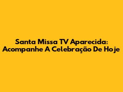 Santa Missa TV Aparecida: Acompanhe A Celebração De Hoje