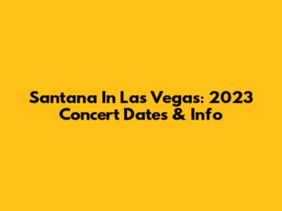 Santana In Las Vegas: 2023 Concert Dates & Info
