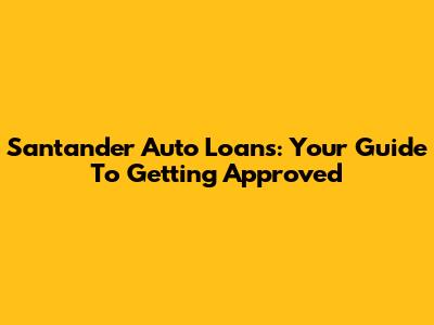Santander Auto Loans: Your Guide To Getting Approved