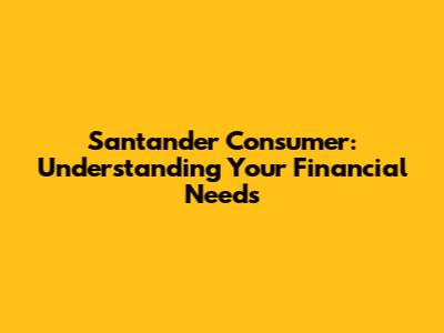 Santander Consumer: Understanding Your Financial Needs